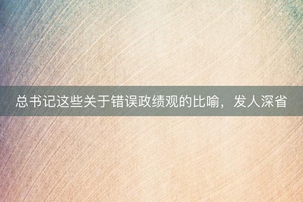 总书记这些关于错误政绩观的比喻，发人深省