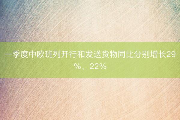 一季度中欧班列开行和发送货物同比分别增长29%、22%
