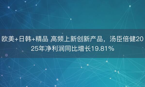 欧美+日韩+精品 高频上新创新产品，汤臣倍健2025年净利润同比增长19.81%