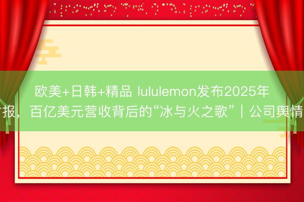 欧美+日韩+精品 lululemon发布2025年财报，百亿美元营收背后的“冰与火之歌”｜公司舆情哨