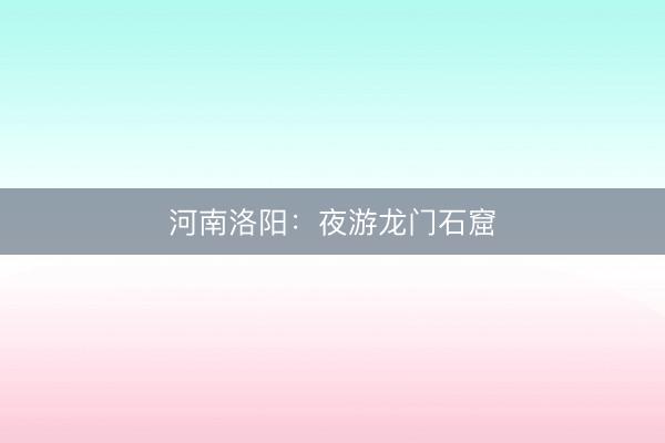 河南洛阳：夜游龙门石窟