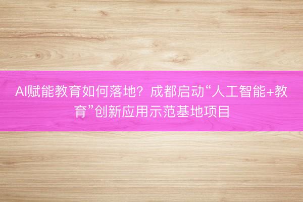 AI赋能教育如何落地？成都启动“人工智能+教育”创新应用示范基地项目