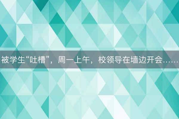 被学生“吐槽”，周一上午，校领导在墙边开会……