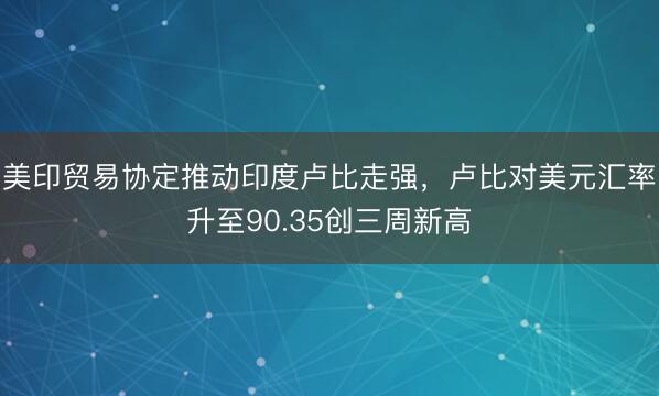 美印贸易协定推动印度卢比走强，卢比对美元汇率升至90.35创三周新高