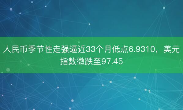 人民币季节性走强逼近33个月低点6.9310，美元指数微跌至97.45