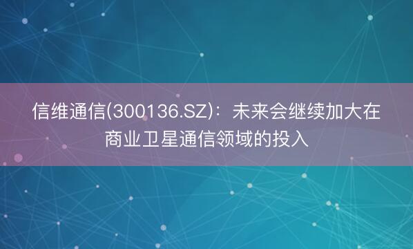 信维通信(300136.SZ)：未来会继续加大在商业卫星通信领域的投入