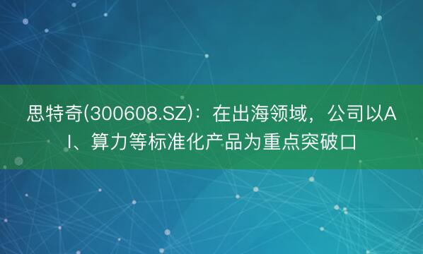 思特奇(300608.SZ)：在出海领域，公司以AI、算力等标准化产品为重点突破口