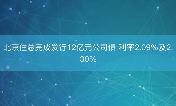 北京住总完成发行12亿元公司债 利率2.09%及2.30%