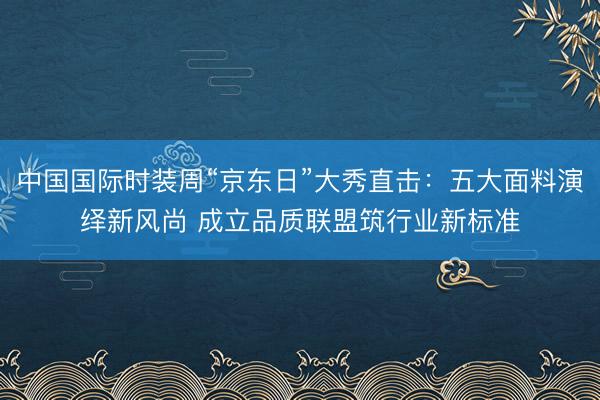 中国国际时装周“京东日”大秀直击：五大面料演绎新风尚 成立品质联盟筑行业新标准