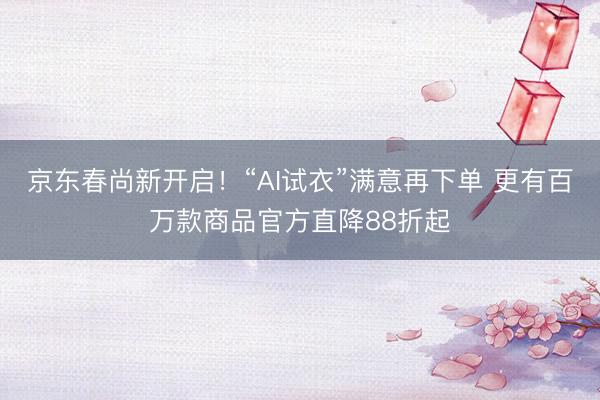 京东春尚新开启！“AI试衣”满意再下单 更有百万款商品官方直降88折起