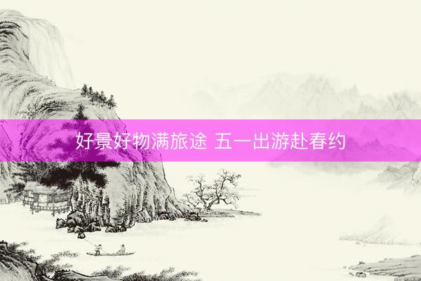 好景好物满旅途 五一出游赴春约
