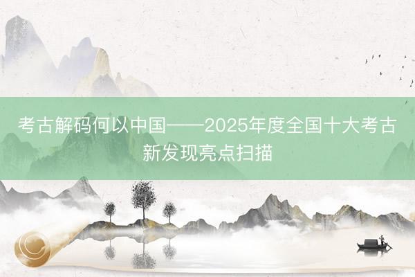 考古解码何以中国——2025年度全国十大考古新发现亮点扫描