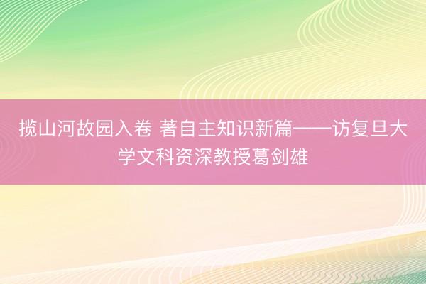 揽山河故园入卷 著自主知识新篇——访复旦大学文科资深教授葛剑雄
