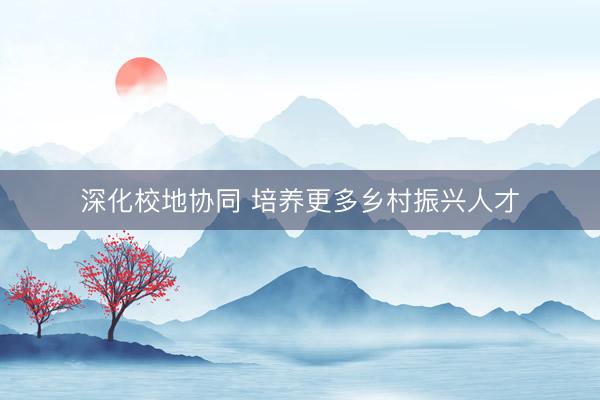 深化校地协同 培养更多乡村振兴人才