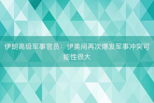伊朗高级军事官员：伊美间再次爆发军事冲突可能性很大