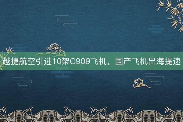 越捷航空引进10架C909飞机，国产飞机出海提速