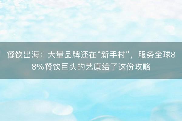 餐饮出海：大量品牌还在“新手村”，服务全球88%餐饮巨头的艺康给了这份攻略