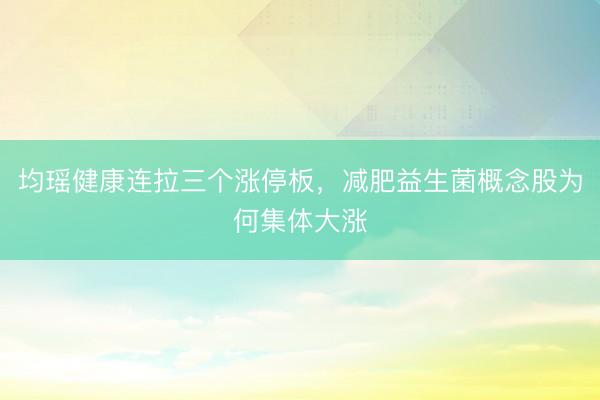 均瑶健康连拉三个涨停板，减肥益生菌概念股为何集体大涨