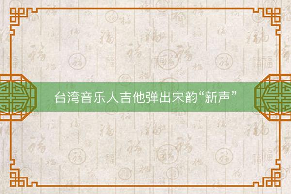 台湾音乐人吉他弹出宋韵“新声”