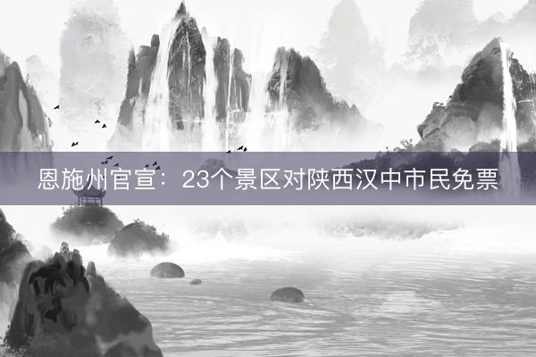 恩施州官宣：23个景区对陕西汉中市民免票
