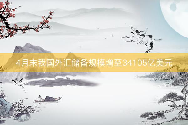 4月末我国外汇储备规模增至34105亿美元