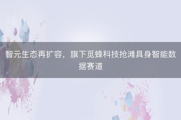 智元生态再扩容，旗下觅蜂科技抢滩具身智能数据赛道