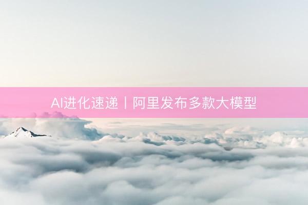 AI进化速递丨阿里发布多款大模型