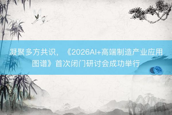 凝聚多方共识，《2026AI+高端制造产业应用图谱》首次闭门研讨会成功举行