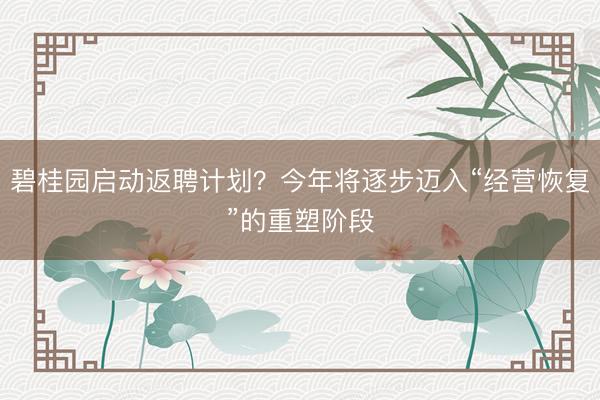 碧桂园启动返聘计划？今年将逐步迈入“经营恢复”的重塑阶段