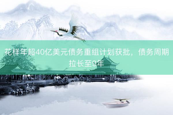 花样年超40亿美元债务重组计划获批，债务周期拉长至9年