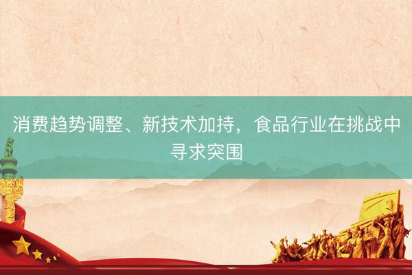 消费趋势调整、新技术加持，食品行业在挑战中寻求突围