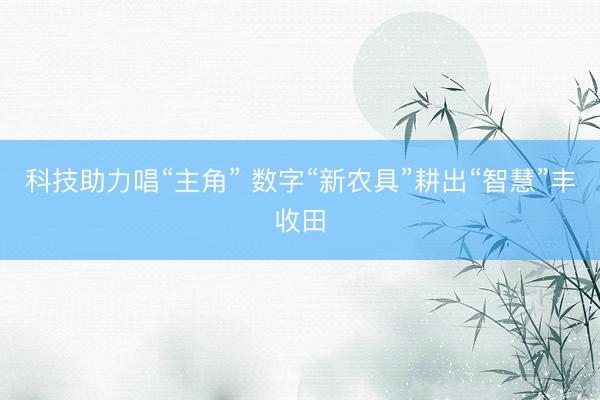 科技助力唱“主角” 数字“新农具”耕出“智慧”丰收田