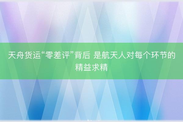 天舟货运“零差评”背后 是航天人对每个环节的精益求精