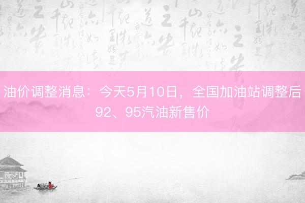 油价调整消息：今天5月10日，全国加油站调整后92、95汽油新售价