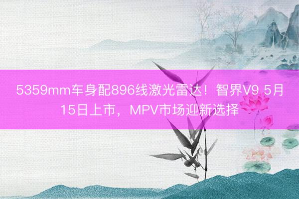 5359mm车身配896线激光雷达！智界V9 5月15日上市，MPV市场迎新选择