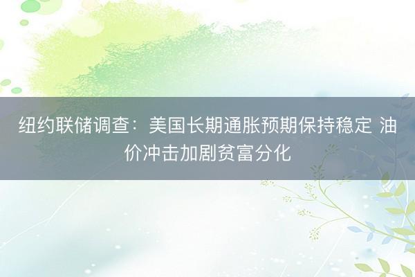 纽约联储调查：美国长期通胀预期保持稳定 油价冲击加剧贫富分化