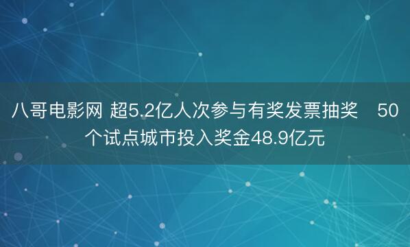 八哥电影网 超5.2亿人次参与有奖发票抽奖　50个试点城市投入奖金48.9亿元