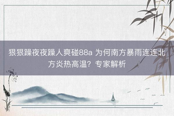 狠狠躁夜夜躁人爽碰88a 为何南方暴雨连连北方炎热高温？专家解析