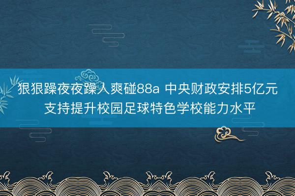 狠狠躁夜夜躁人爽碰88a 中央财政安排5亿元 支持提升校园足球特色学校能力水平