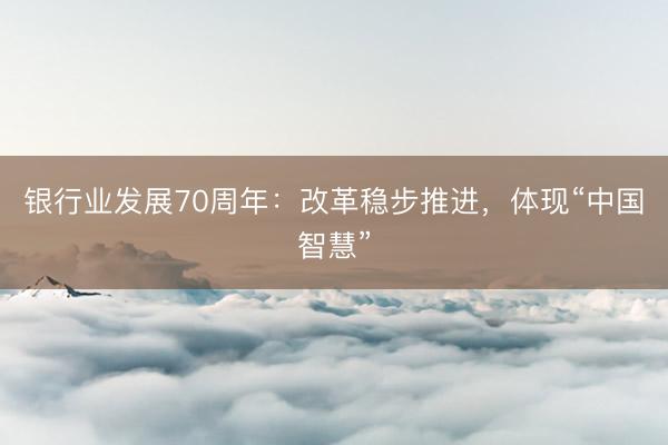 银行业发展70周年：改革稳步推进，体现“中国智慧”