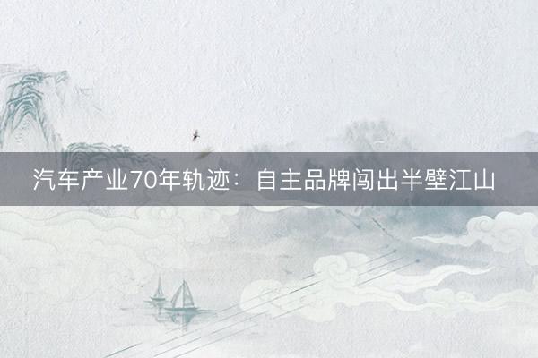 汽车产业70年轨迹：自主品牌闯出半壁江山 
