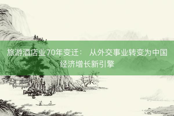 旅游酒店业70年变迁： 从外交事业转变为中国经济增长新引擎