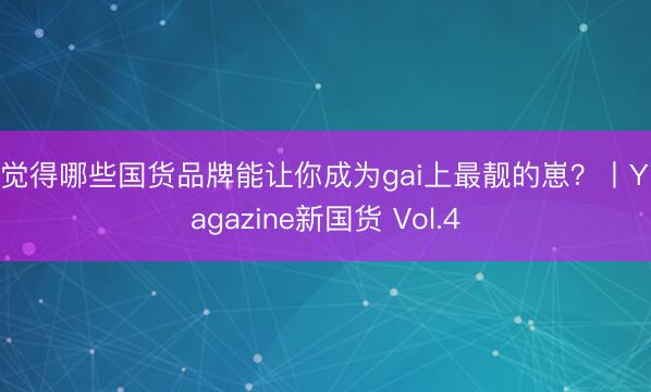 你觉得哪些国货品牌能让你成为gai上最靓的崽?丨YiMagazine新国货 Vol.4