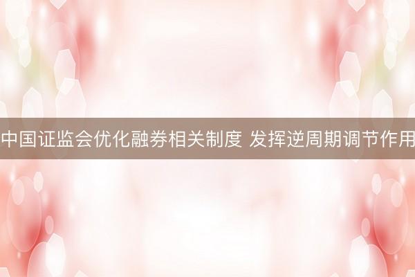 中国证监会优化融券相关制度 发挥逆周期调节作用