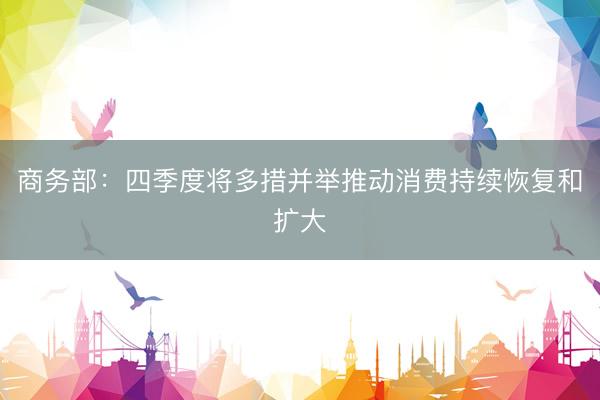 商务部:四季度将多措并举推动消费持续恢复和扩大