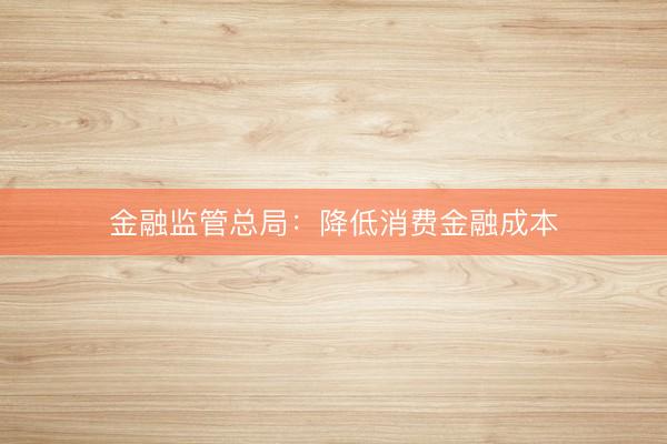 金融监管总局：降低消费金融成本