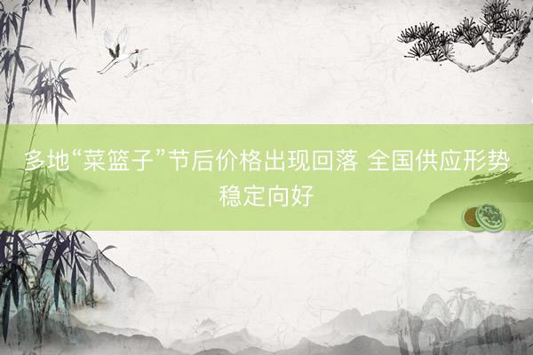 多地“菜篮子”节后价格出现回落 全国供应形势稳定向好
