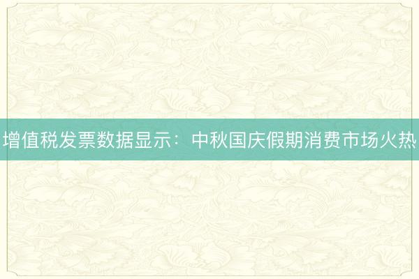 增值税发票数据显示：中秋国庆假期消费市场火热