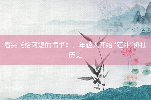 看完《给阿嬷的情书》，年轻人开始“狂补”侨批历史
