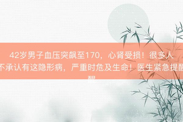 42岁男子血压突飙至170,心肾受损!很多人不承认有这隐形病,严重时危及生命!医生紧急提醒